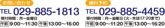 【お問い合わせ】
電話：029-885-1813
午前：9時から11時30分　午後：13時から16時
【歯科予約】
電話：029-885-4459
午前：9時から11時20分　午後：13時から16時20分
（火・木の歯科受付は17時20分まで）